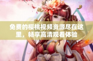 免費的櫻桃視頻資源盡在這里，暢享高清觀看體驗